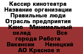 Кассир кинотеатра › Название организации ­ Правильные люди › Отрасль предприятия ­ Кино › Минимальный оклад ­ 24 000 - Все города Работа » Вакансии   . Ненецкий АО,Красное п.